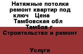 Натяжные потолки ремонт квартир под ключ › Цена ­ 150 - Тамбовская обл., Тамбов г. Строительство и ремонт » Услуги   . Тамбовская обл.